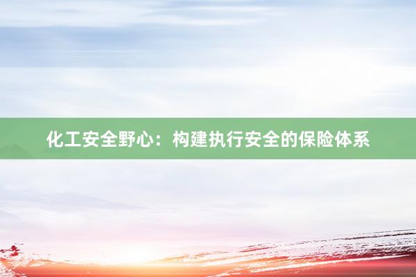 化工安全野心：构建执行安全的保险体系