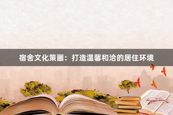 宿舍文化策画:打造温馨和洽的居住环境
