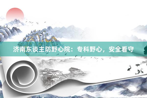 济南东谈主防野心院：专科野心，安全看守