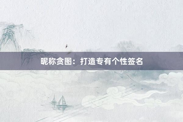 昵称贪图：打造专有个性签名