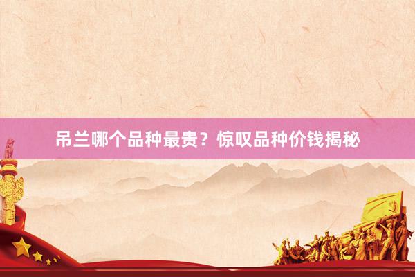 吊兰哪个品种最贵？惊叹品种价钱揭秘