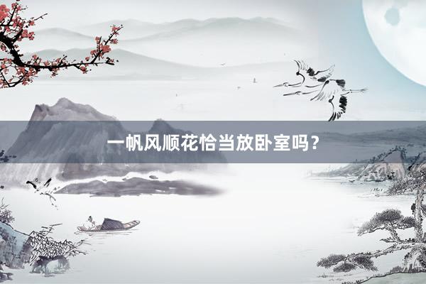 一帆风顺花恰当放卧室吗？