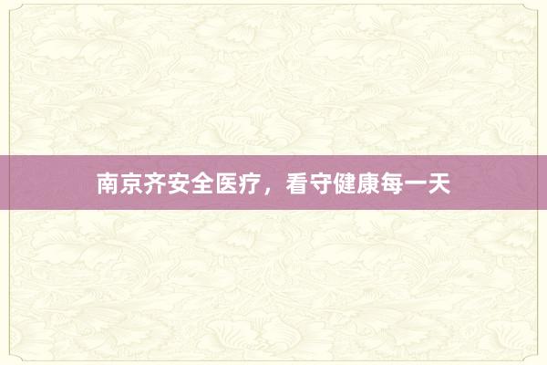 南京齐安全医疗，看守健康每一天