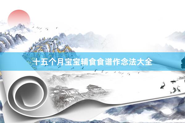 十五个月宝宝辅食食谱作念法大全